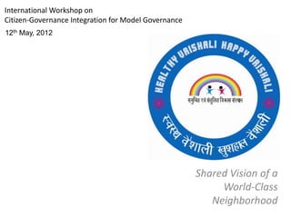 International Workshop on
Citizen-Governance Integration for Model Governance
12th May, 2012




                                                      Shared Vision of a
                                                           World-Class
                                                         Neighborhood
 