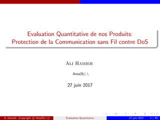 Evaluation Quantitative de nos Produits:
Protection de la Communication sans Fil contre DoS
Ali Hamieh
Area25/ 
27 juin 2017
A. Hamieh (Copyright c Area25/ ) Evaluation Quantitative 27 juin 2017 1 / 40
 