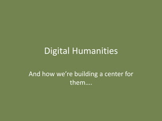Digital Humanities

And how we’re building a center for
            them….
 