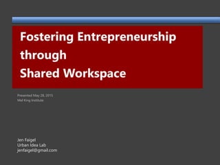 Fostering Entrepreneurship
through
Shared Workspace
Jen Faigel
Urban Idea Lab
jenfaigel@gmail.com
Presented May 28, 2015
Mel King Institute
 