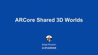 ARCore Shared 3D Worlds
Sergii Kozyrev
 