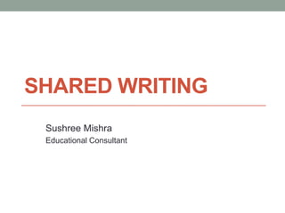 SHARED WRITING
 Sushree Mishra
 Educational Consultant
 