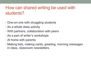 How can shared writing be used with
students?
• One-on-one with struggling students
• As a whole class activity
• With par...
