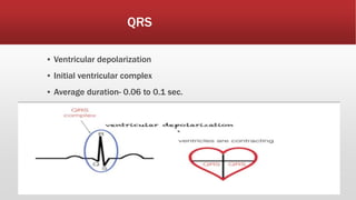 QRS
▪ Ventricular depolarization
▪ Initial ventricular complex
▪ Average duration- 0.06 to 0.1 sec.
 