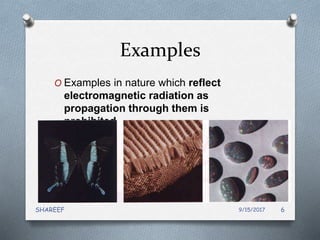 Examples
O Examples in nature which reflect
electromagnetic radiation as
propagation through them is
prohibited.
9/15/2017SHAREEF 6
 