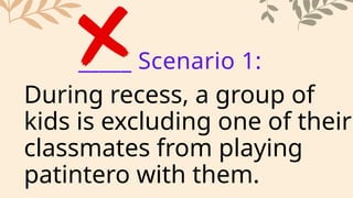 During recess, a group of
kids is excluding one of their
classmates from playing
patintero with them.
_____ Scenario 1:
 