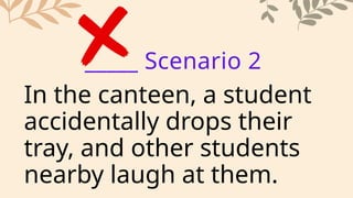 In the canteen, a student
accidentally drops their
tray, and other students
nearby laugh at them.
_____ Scenario 2
 