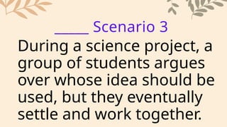During a science project, a
group of students argues
over whose idea should be
used, but they eventually
settle and work together.
_____ Scenario 3
 