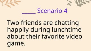 Two friends are chatting
happily during lunchtime
about their favorite video
game.
_____ Scenario 4
 