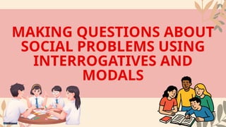 MAKING QUESTIONS ABOUT
SOCIAL PROBLEMS USING
INTERROGATIVES AND
MODALS
 