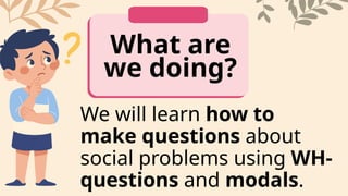 What are
we doing?
We will learn how to
make questions about
social problems using WH-
questions and modals.
 