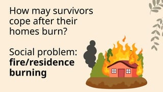 How may survivors
cope after their
homes burn?
Social problem:
fire/residence
burning
 