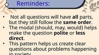 • Not all questions will have all parts,
but they still follow the same order.
• The modal (should, may, would) helps
make the question polite or less
direct.
• This pattern helps us create clear
questions about problems happening
Reminders:
 