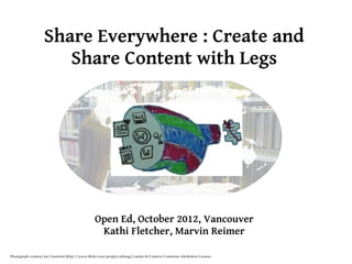 Share Everywhere : Create and
                       Share Content with Legs




                                                  Open Ed, October 2012, Vancouver
                                                   Kathi Fletcher, Marvin Reimer

Photograph courtesy Joe Crawford (http://www.flickr.com/people/artlung/) under th Creative Commons Attribution License.
 