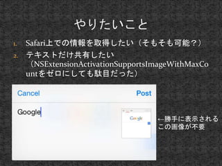 1. Safari上での情報を取得したい（そもそも可能？） 
2. テキストだけ共有したい 
（NSExtensionActivationSupportsImageWithMaxCo 
untをゼロにしても駄目だった） 
←勝手に表示される 
この画像が不要 
 