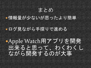  情報量が少ないが思ったより簡単 
 ログ見ながら手探りで進める 
Apple Watch用アプリを開発 
出来ると思って、わくわくし 
ながら開発するのが大事 
 