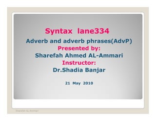 Syntax lane334
                            lane334
        Adverb and adverb phrases(AdvP)
                 Presented by:
          Sharefah Ahmed AL-Ammari
                   Instructor:
                Dr.Shadia Banjar

                         21 May 2010




Sharefah AL-Ammari
 