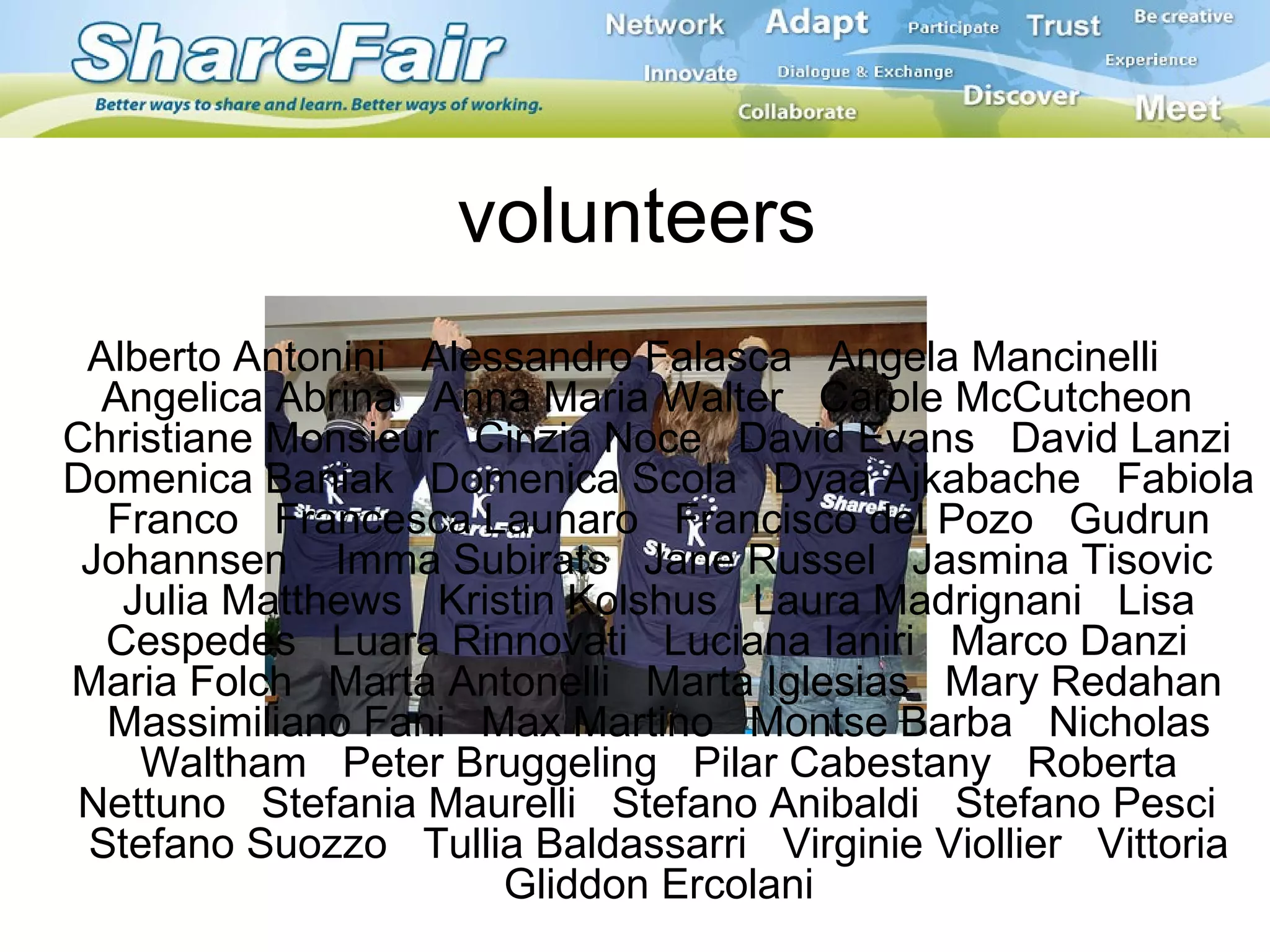 volunteers Alberto Antonini  Alessandro Falasca  Angela Mancinelli  Angelica Abrina  Anna Maria Walter  Carole McCutcheon  Christiane Monsieur  Cinzia Noce  David Evans  David Lanzi  Domenica Baniak  Domenica Scola  Dyaa Ajkabache  Fabiola Franco  Francesca Launaro  Francisco del Pozo  Gudrun Johannsen  Imma Subirats  Jane Russel  Jasmina Tisovic  Julia Matthews  Kristin Kolshus  Laura Madrignani  Lisa Cespedes  Luara Rinnovati  Luciana Ianiri  Marco Danzi  Maria Folch  Marta Antonelli  Marta Iglesias  Mary Redahan  Massimiliano Fani  Max Martino  Montse Barba  Nicholas Waltham  Peter Bruggeling  Pilar Cabestany  Roberta Nettuno  Stefania Maurelli  Stefano Anibaldi  Stefano Pesci  Stefano Suozzo  Tullia Baldassarri  Virginie Viollier  Vittoria Gliddon Ercolani 