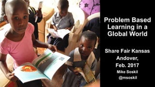 Problem Based
Learning in a
Global World
Share Fair Kansas
Andover,
Feb. 2017
Mike Soskil
@msoskil
 