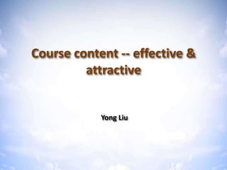 Course content -- effective &
         attractive


            Yong Liu
 