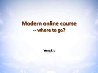 Modern online course
    -- where to go?


        Yong Liu
 
