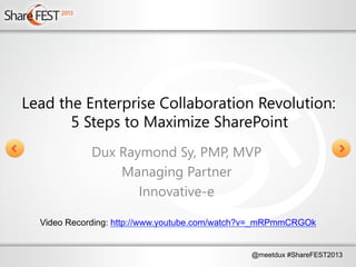 @meetdux #ShareFEST2013
Lead the Enterprise Collaboration Revolution:
5 Steps to Maximize SharePoint
Dux Raymond Sy, PMP, MVP
Managing Partner
Innovative-e
Video Recording: http://www.youtube.com/watch?v=_mRPmmCRGOk
 