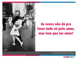 As vezes não dá pra
fazer tudo só pelo amor,
mas tem que ter amor!
ShareFest Porto Alegre
 