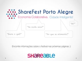 Economia Colaborativa. 
ShareFest Porto Alegre
Cidade Inteligente!
“Oi?”
“Share o quê?”
“De onde saiu?”
“Do que se alimenta?”
Encontre informações sobre o festival nas próximas páginas ;)
 