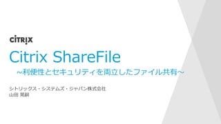 Citrix ShareFile
~利便性とセキュリティを両立したファイル共有～
シトリックス・システムズ・ジャパン株式会社
山田 晃嗣
 