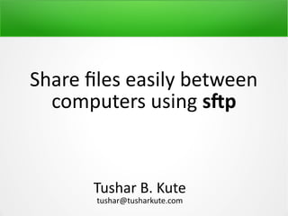 Share files easily between
computers using sftp
Tushar B. Kute
tushar@tusharkute.com
 