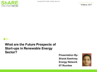 Copyright ©2014 ShARE. All Rights Reserved
What are the Future Prospects of
Start-ups in Renewable Energy
Sector?
19 March, 2017
Presentation By-
Sharat Sawhney
Energy Network
IIT Roorkee
 