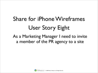 Share for iPhone Wireframes
      User Story Eight
As a Marketing Manager I need to invite
 a member of the PR agency to a site




                 © 2009 Alfresco Software, Inc. All Rights Reserved.
 