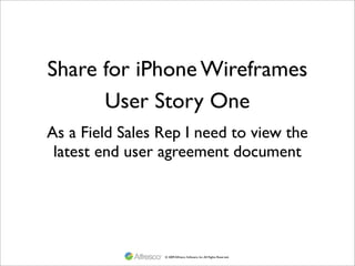Share for iPhone Wireframes
      User Story One
As a Field Sales Rep I need to view the
 latest end user agreement document




                 © 2009 Alfresco Software, Inc. All Rights Reserved.
 