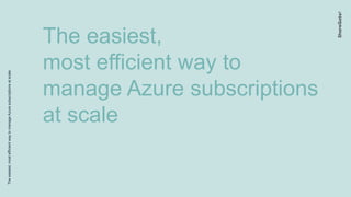 Theeasiest,mostefficientwaytomanageAzuresubscriptionsatscale
The easiest,
most efficient way to
manage Azure subscriptions
at scale
 
