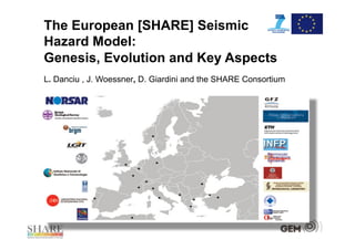 The European [SHARE] Seismic
Hazard Model:
Genesis, Evolution and Key Aspects
L. Danciu , J. Woessner, D. Giardini and the SHARE Consortium
 