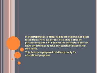 In the preparation of these slides the material has been
taken from online resources inthe shape of books
pictures,research etc. However the instructor dose not
have any intention to take any benefit of these in her
own name.
This lecture is peepared nd dilvered only for
educational purposes.
 