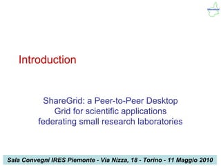 Introduction


            ShareGrid: a Peer-to-Peer Desktop
              Grid for scientific applications
          federating small research laboratories



Sala 2010/05/11 IRES Piemonte - Via Nizza, 18 - Torino - 11 Maggio 2010
IRES Convegni
 