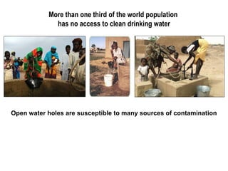 More than one third of the world population  has no access to clean drinking water Open water holes are susceptible to many sources of contamination 