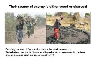 Their source of energy is either wood or charcoal Banning the use of firewood protects the environment ….  But what can we do for those families who have no access to modern energy sources such as gas or electricity?   