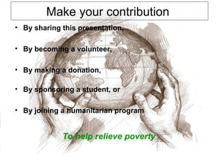 Make your contribution  By sharing this presentation, By becoming a volunteer, By making a donation, By sponsoring a student, or By joining a humanitarian program To help relieve poverty 