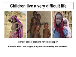 Children live a very difficult life In most cases, orphans have no support Abandoned at early ages, they survive on day to day basis.   