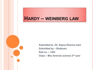 HARDY – WEINBERG LAW
Submitted to –Dr. Sapna Sharma mam
Submitted by – Shabnam
Roll no. – 1303
Class – Msc forensic science 2nd year
 