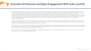 34 SandRidge Energy, Inc. NYSE: SD
• On April 18, 2018, representatives of the Company had a call with Icahn who expressed an interest in doing due diligence and potentially making an all cash
offer for the Company, with an ability to go public with his offer if the Board rejected it. The representatives of the Company advised Icahn that the Company
was putting together a data room as part of its broad based strategic alternatives review and Icahn could participate as a bidder. The Company
representatives requested an opportunity to have the Company’s Nominating and Governance Committee interview Icahn’s nominees, which Icahn agreed to
take under advisement. Also on April 18, 2018, representatives of Icahn provided a draft confidentiality agreement to counsel for the Company with respect to
Icahn’s participation in the strategic alternatives process. Over the next several weeks, the Company and representatives of Icahn negotiated the
confidentiality agreement.
• On April 30, 2018, representatives of the Company had a call with Mr. Icahn and offered to settle the proxy contest between the Company and Mr. Icahn by
adding two of the Icahn Nominees, Messrs. Lipinski and Read, to the Board. On May 1, 2018, Icahn rejected the Company’s settlement proposal and indicated
that he would not end the proxy contest unless he has control of the Board.
• Nevertheless, on May 2, 2018, the Board decided to expand the size of the Board from five to seven members effective immediately prior to the Annual Meeting
and to recommend in the Company’s proxy statement for the Annual Meeting that stockholders vote for the election of two of the Icahn Nominees whom the
Board determines are independent of both the Company and Icahn.
• On May 17, 2018, the Company and Icahn entered into a confidentiality agreement. The Company granted Icahn and his advisors access to the data room
following execution of the confidentiality agreement.
Overview of Extensive and Open Engagement With Icahn (cont’d)
 