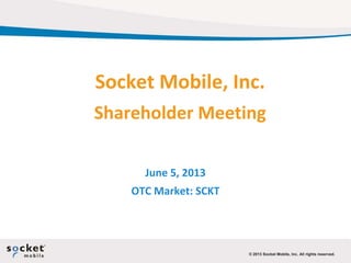 ©© 2013 Socket Mobile, Inc. All rights reserved.2013 Socket Mobile, Inc. All rights reserved.
Socket Mobile, Inc.
Shareholder Meeting
June 5, 2013
OTC Market: SCKT
 