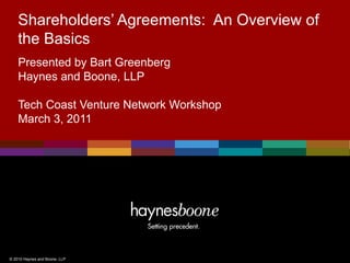 Shareholders’ Agreements: An Overview of
    the Basics
    Presented by Bart Greenberg
    Haynes and Boone, LLP

    Tech Coast Venture Network Workshop
    March 3, 2011




© 2010 Haynes and Boone, LLP
 