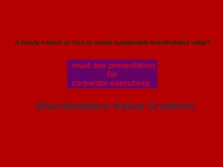 ` Shareholders Value Creation   must see presentation for  corporate executives  A handy e-book on how to create sustainable shareholders value?  