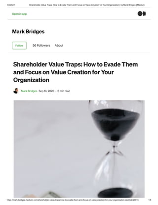 1/2/2021 Shareholder Value Traps: How to Evade Them and Focus on Value Creation for Your Organization | by Mark Bridges | Medium
https://mark-bridges.medium.com/shareholder-value-traps-how-to-evade-them-and-focus-on-value-creation-for-your-organization-de22e2c2901c 1/6
Mark Bridges
Follow 56 Followers About
Shareholder Value Traps: How to Evade Them
and Focus on Value Creation for Your
Organization
Mark Bridges Sep 14, 2020 · 5 min read
Open in appOpen in app
 