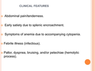 CLINICAL FEATURES
 Abdominal pain/tenderness.
 Early satiety due to splenic encroachment.
 Symptoms of anemia due to accompanying cytopenia.
 Febrile illness (infectious).
 Pallor, dyspnea, bruising, and/or petechiae (hemolytic
process).
 