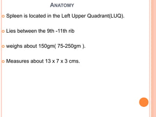 ANATOMY
 Spleen is located in the Left Upper Quadrant(LUQ).
 Lies between the 9th -11th rib
 weighs about 150gm( 75-250gm ).
 Measures about 13 x 7 x 3 cms.
 