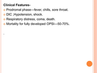 Clinical Features-
 Prodromal phase—fever, chills, sore throat.
 DIC ,Hypotension, shock.
 Respiratory distress, coma, death.
 Mortality for fully developed OPSI—50-70%.
.
 